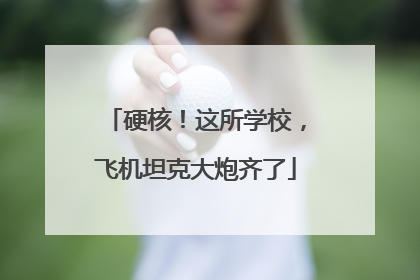硬核！这所学校，飞机坦克大炮齐了