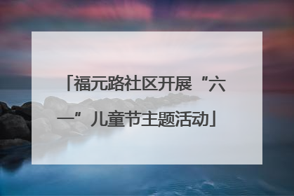 福元路社区开展“六一”儿童节主题活动