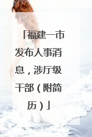 福建一市发布人事消息，涉厅级干部（附简历）