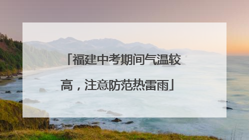 福建中考期间气温较高，注意防范热雷雨