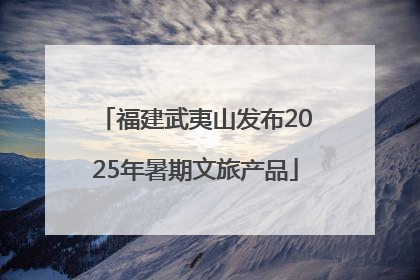 福建武夷山发布2025年暑期文旅产品