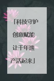 科技守护 创意赋能 让千年遗产活起来