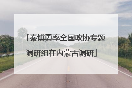 秦博勇率全国政协专题调研组在内蒙古调研