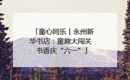 童心同乐丨永州新华书店：童趣大闯关 书香庆“六一”