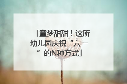 童梦甜甜！这所幼儿园庆祝“六一”的N种方式