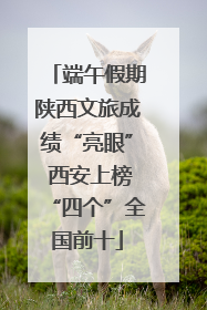 端午假期陕西文旅成绩“亮眼” 西安上榜“四个”全国前十