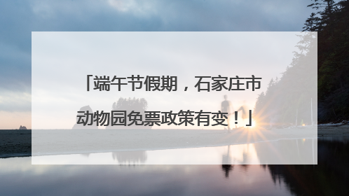 端午节假期，石家庄市动物园免票政策有变！