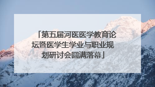 第五届河医医学教育论坛暨医学生学业与职业规划研讨会圆满落幕