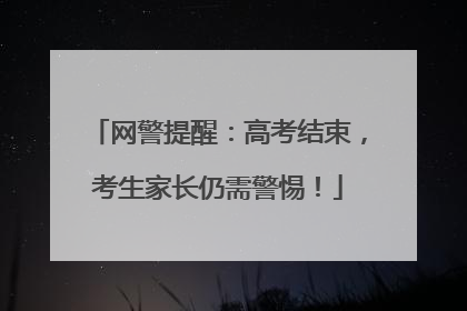 网警提醒：高考结束，考生家长仍需警惕！