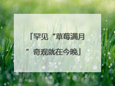 罕见“草莓满月”奇观就在今晚