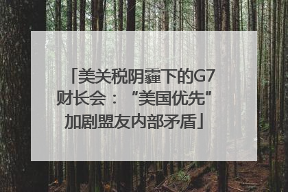 美关税阴霾下的G7财长会：“美国优先”加剧盟友内部矛盾