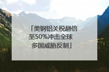 美钢铝关税翻倍至50%冲击全球 多国威胁反制