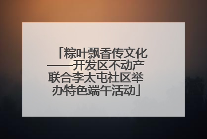 粽叶飘香传文化——开发区不动产联合李太屯社区举办特色端午活动