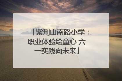 紫荆山南路小学：职业体验绘童心 六一实践向未来