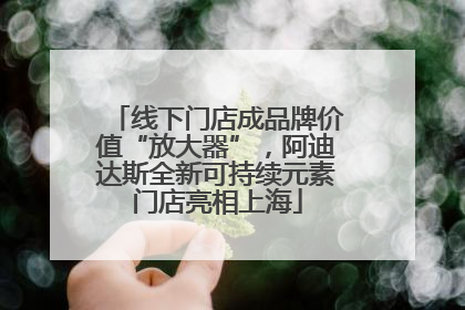 线下门店成品牌价值“放大器”，阿迪达斯全新可持续元素门店亮相上海