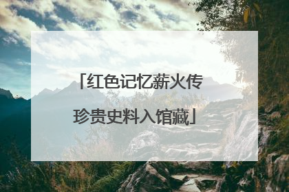 红色记忆薪火传 珍贵史料入馆藏