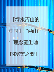绿水青山的中国丨“两山”理念诞生地的富美之变