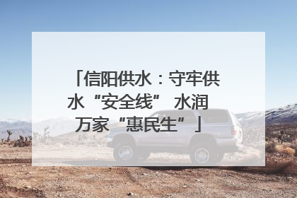 信阳供水：守牢供水“安全线” 水润万家“惠民生”