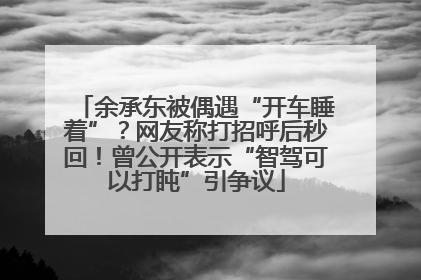 余承东被偶遇“开车睡着”？网友称打招呼后秒回！曾公开表示“智驾可以打盹”引争议