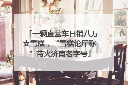 一辆直营车日销八万支雪糕，“雪糕论斤称”带火济南老字号