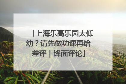 上海乐高乐园太低幼？请先做功课再给差评｜锋面评论
