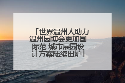 世界温州人助力温州园博会更加国际范 城市展园设计方案陆续出炉
