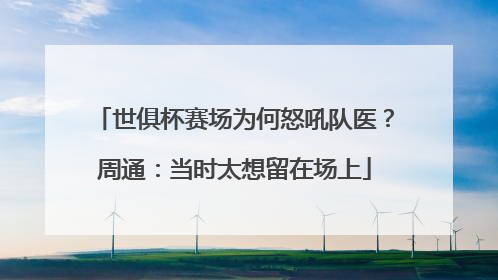 世俱杯赛场为何怒吼队医？周通：当时太想留在场上
