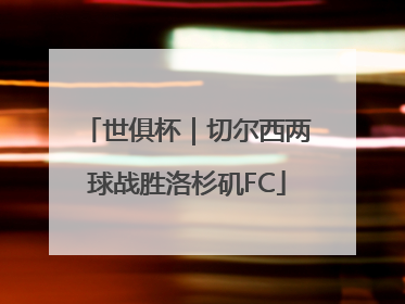 世俱杯｜切尔西两球战胜洛杉矶FC