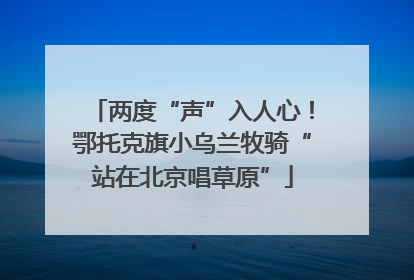 两度“声”入人心！鄂托克旗小乌兰牧骑“站在北京唱草原”