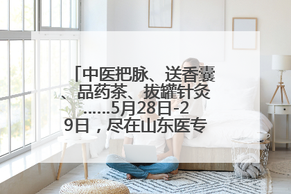 中医把脉、送香囊、品药茶、拔罐针灸……5月28日-29日，尽在山东医专附属医院中医夜市