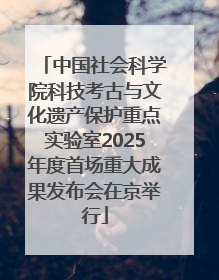 中国社会科学院科技考古与文化遗产保护重点实验室2025年度首场重大成果发布会在京举行