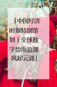 中国经济时报特别策划丨全球数字货币浪潮风起云涌