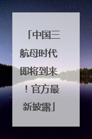 中国三航母时代即将到来！官方最新披露