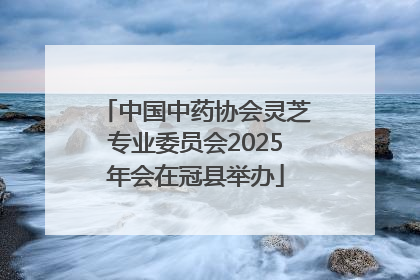 中国中药协会灵芝专业委员会2025年会在冠县举办