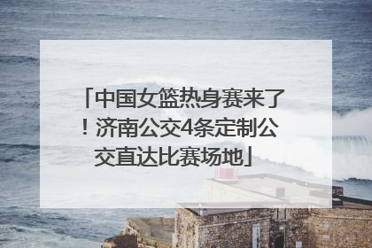 中国女篮热身赛来了！济南公交4条定制公交直达比赛场地