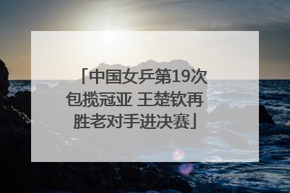 中国女乒第19次包揽冠亚 王楚钦再胜老对手进决赛