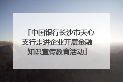 中国银行长沙市天心支行走进企业开展金融知识宣传教育活动