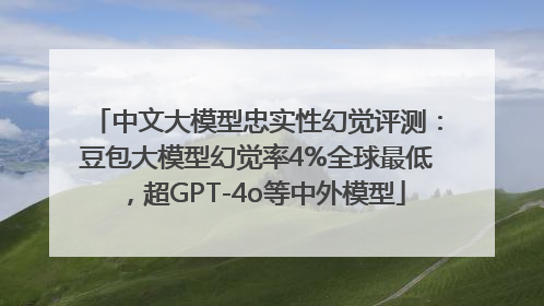 中文大模型忠实性幻觉评测：豆包大模型幻觉率4%全球最低，超GPT-4o等中外模型