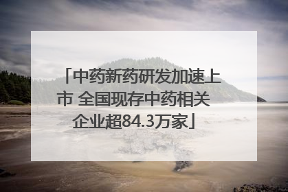 中药新药研发加速上市 全国现存中药相关企业超84.3万家