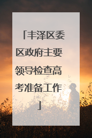 丰泽区委区政府主要领导检查高考准备工作