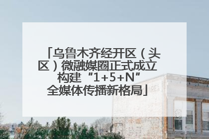 乌鲁木齐经开区（头区）微融媒圈正式成立 构建“1+5+N”全媒体传播新格局