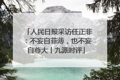 人民日报采访任正非：不妄自菲薄，也不妄自尊大丨九派时评