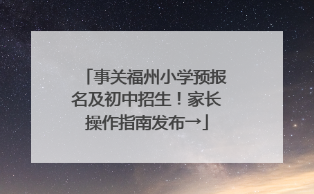 事关福州小学预报名及初中招生！家长操作指南发布→