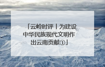 云岭时评丨为建设中华民族现代文明作出云南贡献①
