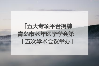 五大专项平台揭牌 青岛市老年医学学会第十五次学术会议举办