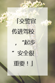 交警宣传进驾校，“起步”安全很重要！
