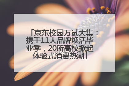 京东校园万试大集：携手11大品牌焕活毕业季，20所高校掀起体验式消费热潮