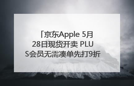 京东Apple 5月28日现货开卖 PLUS会员无需凑单先打9折再叠618优惠