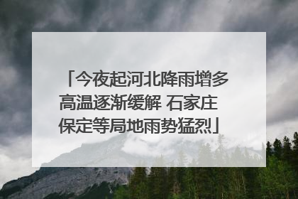 今夜起河北降雨增多高温逐渐缓解 石家庄保定等局地雨势猛烈