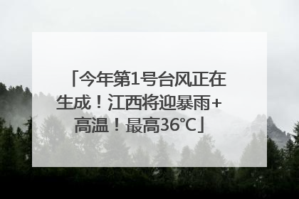 今年第1号台风正在生成！江西将迎暴雨+高温！最高36℃